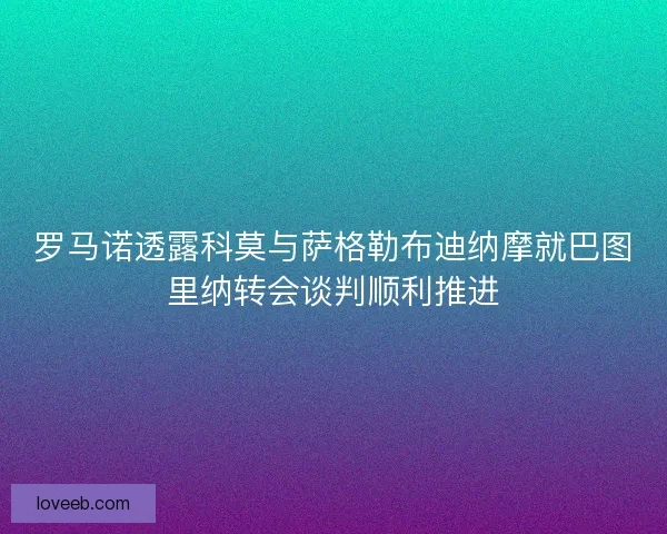 罗马诺透露科莫与萨格勒布迪纳摩就巴图里纳转会谈判顺利推进
