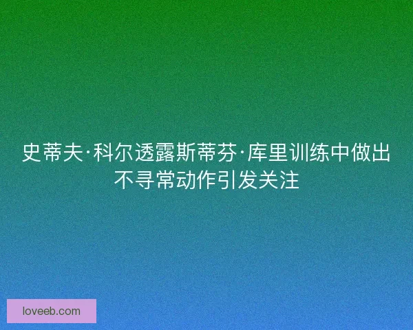史蒂夫·科尔透露斯蒂芬·库里训练中做出不寻常动作引发关注