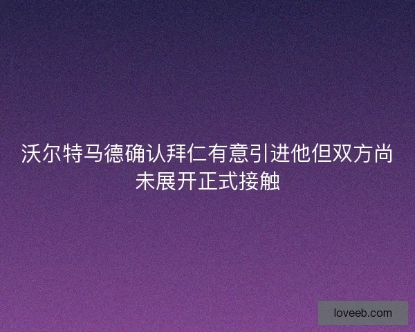 沃尔特马德确认拜仁有意引进他但双方尚未展开正式接触