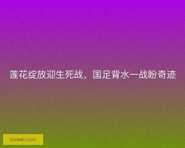 莲花绽放迎生死战，国足背水一战盼奇迹