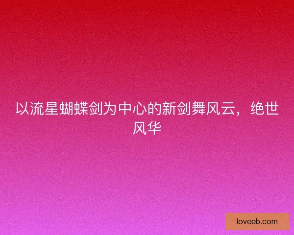 以流星蝴蝶剑为中心的新剑舞风云，绝世风华