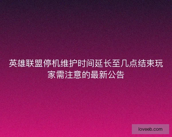 英雄联盟停机维护时间延长至几点结束玩家需注意的最新公告