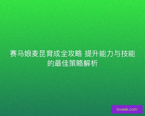 赛马娘麦昆育成全攻略 提升能力与技能的最佳策略解析