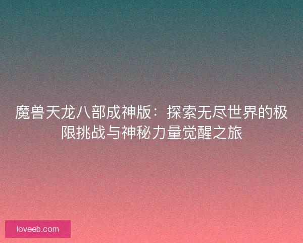 魔兽天龙八部成神版：探索无尽世界的极限挑战与神秘力量觉醒之旅
