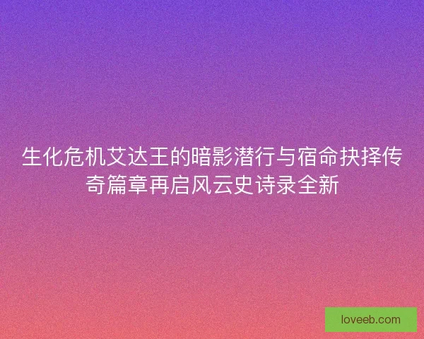 生化危机艾达王的暗影潜行与宿命抉择传奇篇章再启风云史诗录全新 生化危机艾达王的暗影潜行与宿命抉择传奇篇章再启风云史诗录全新