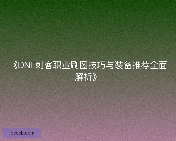 《DNF刺客职业刷图技巧与装备推荐全面解析》 《DNF刺客职业刷图技巧与装备推荐全面解析》