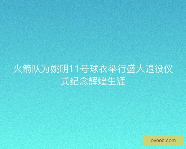 火箭队为姚明11号球衣举行盛大退役仪式纪念辉煌生涯