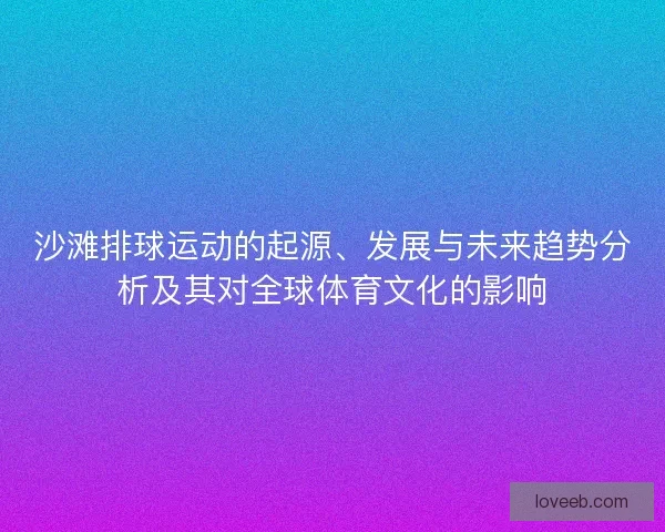 沙滩排球运动的起源、发展与未来趋势分析及其对全球体育文化的影响