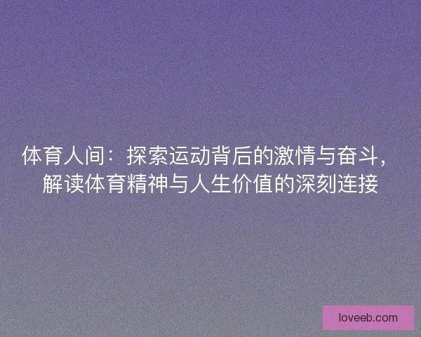 体育人间：探索运动背后的激情与奋斗，解读体育精神与人生价值的深刻连接