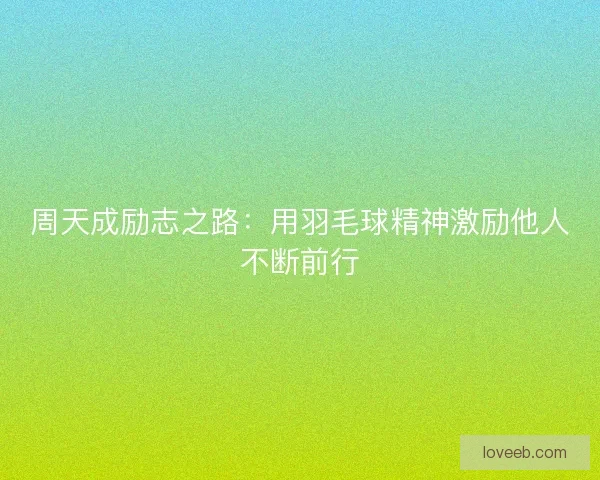 周天成励志之路：用羽毛球精神激励他人不断前行