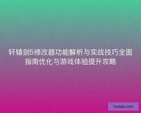 轩辕剑5修改器功能解析与实战技巧全面指南优化与游戏体验提升攻略