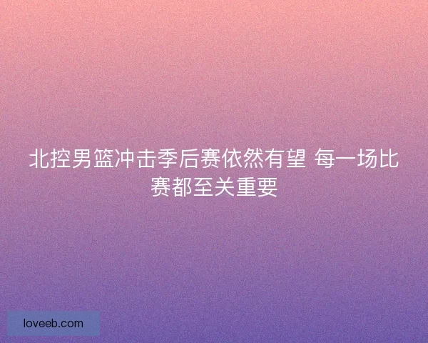 北控男篮冲击季后赛依然有望 每一场比赛都至关重要