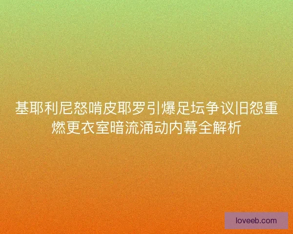 基耶利尼怒啃皮耶罗引爆足坛争议旧怨重燃更衣室暗流涌动内幕全解析