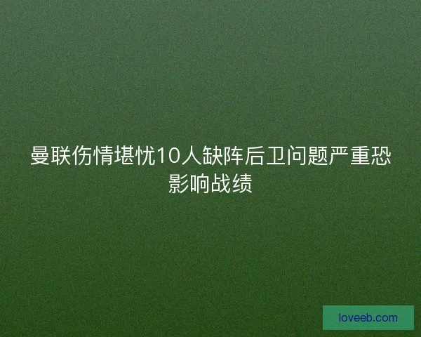 曼联伤情堪忧10人缺阵后卫问题严重恐影响战绩