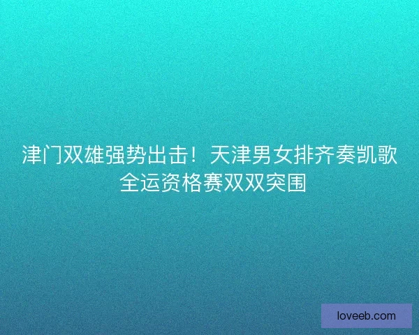 津门双雄强势出击！天津男女排齐奏凯歌 全运资格赛双双突围