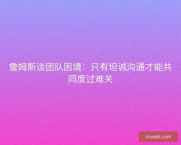 詹姆斯谈团队困境：只有坦诚沟通才能共同度过难关