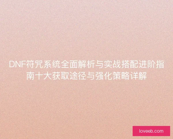 DNF符咒系统全面解析与实战搭配进阶指南十大获取途径与强化策略详解