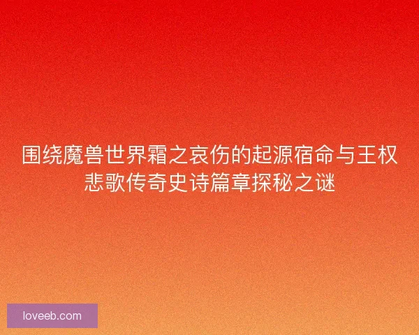 围绕魔兽世界霜之哀伤的起源宿命与王权悲歌传奇史诗篇章探秘之谜