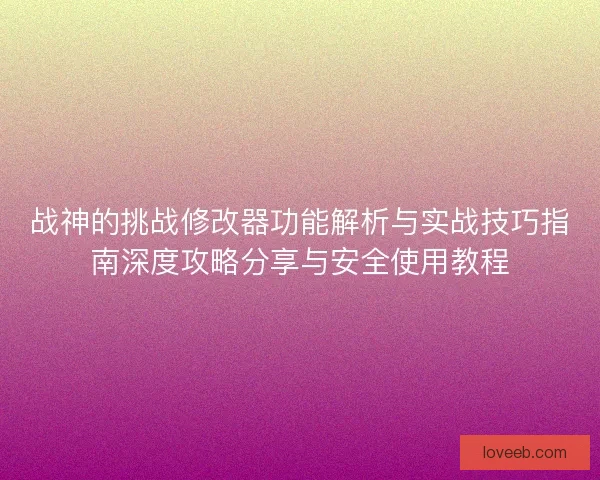战神的挑战修改器功能解析与实战技巧指南深度攻略分享与安全使用教程 战神的挑战修改器功能解析与实战技巧指南深度攻略分享与安全使用教程