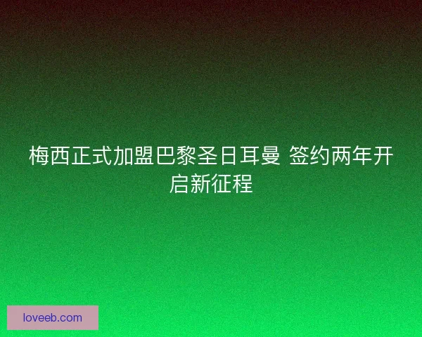 梅西正式加盟巴黎圣日耳曼 签约两年开启新征程 梅西正式加盟巴黎圣日耳曼 签约两年开启新征程