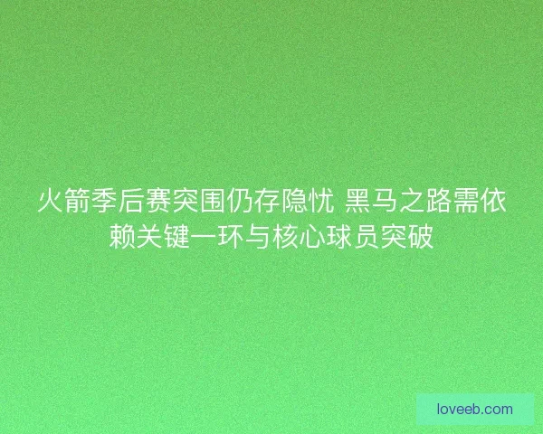 火箭季后赛突围仍存隐忧 黑马之路需依赖关键一环与核心球员突破