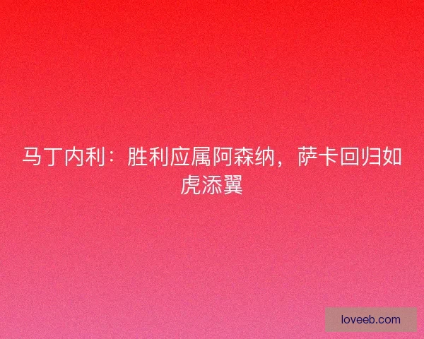 马丁内利：胜利应属阿森纳，萨卡回归如虎添翼