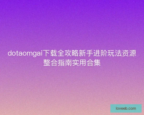 dotaomgai下载全攻略新手进阶玩法资源整合指南实用合集