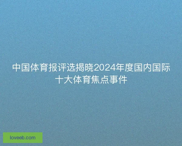 中国体育报评选揭晓2024年度国内国际十大体育焦点事件