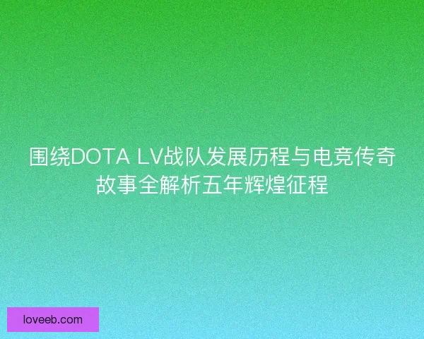 围绕DOTA LV战队发展历程与电竞传奇故事全解析五年辉煌征程