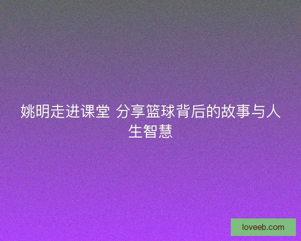 姚明走进课堂 分享篮球背后的故事与人生智慧