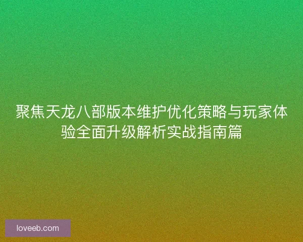 聚焦天龙八部版本维护优化策略与玩家体验全面升级解析实战指南篇