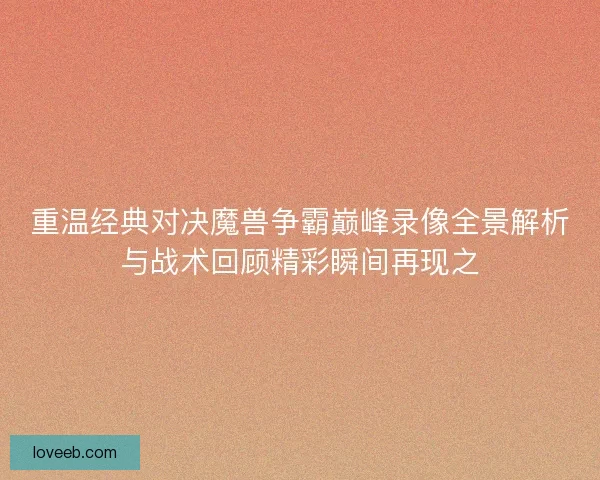 重温经典对决魔兽争霸巅峰录像全景解析与战术回顾精彩瞬间再现之