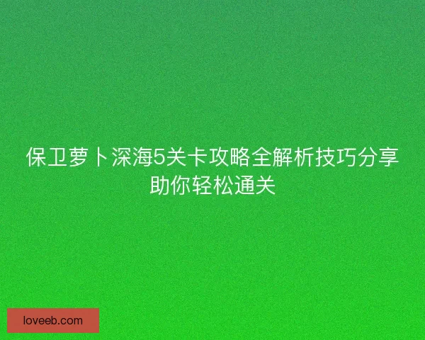 保卫萝卜深海5关卡攻略全解析技巧分享助你轻松通关