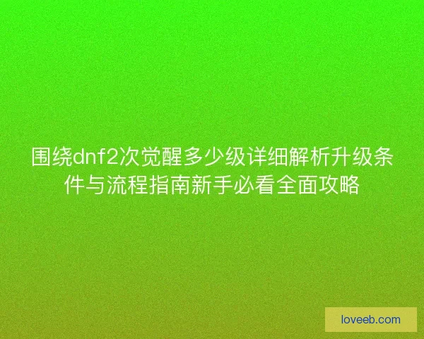 围绕dnf2次觉醒多少级详细解析升级条件与流程指南新手必看全面攻略 围绕dnf2次觉醒多少级详细解析升级条件与流程指南新手必看全面攻略