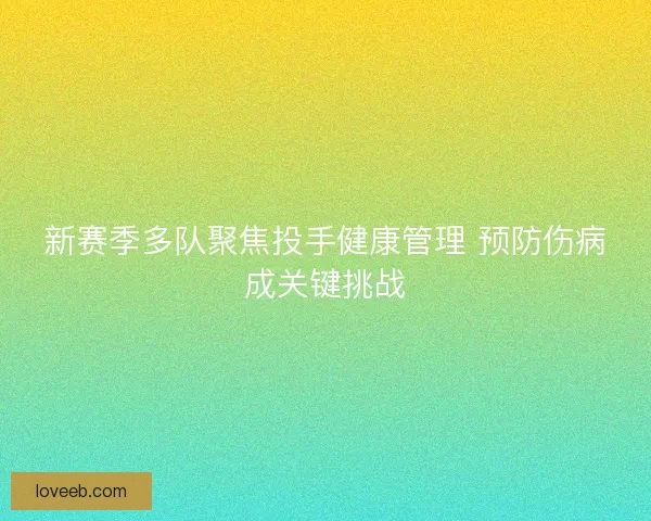 新赛季多队聚焦投手健康管理 预防伤病成关键挑战