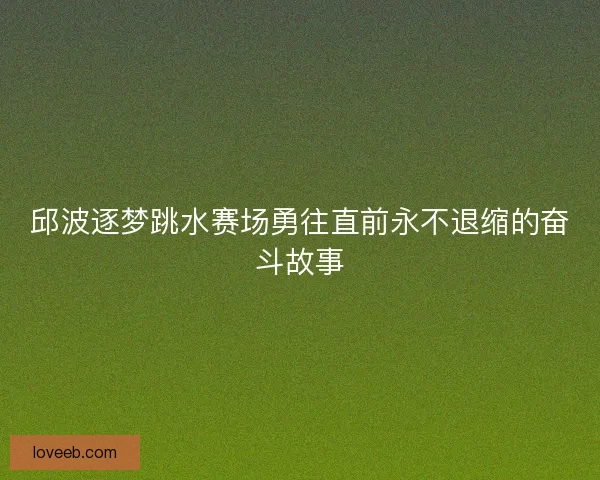 邱波逐梦跳水赛场勇往直前永不退缩的奋斗故事