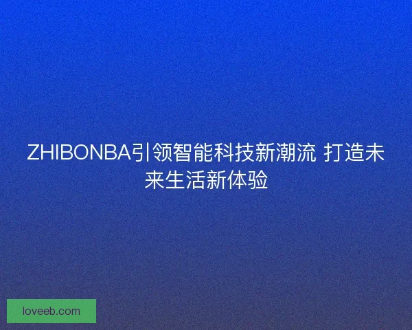 ZHIBONBA引领智能科技新潮流 打造未来生活新体验