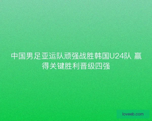 中国男足亚运队顽强战胜韩国U24队 赢得关键胜利晋级四强