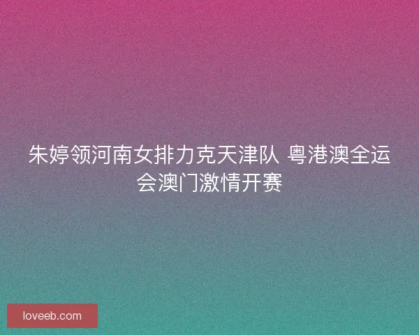 朱婷领河南女排力克天津队 粤港澳全运会澳门激情开赛