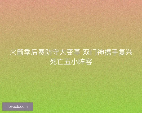 火箭季后赛防守大变革 双门神携手复兴死亡五小阵容