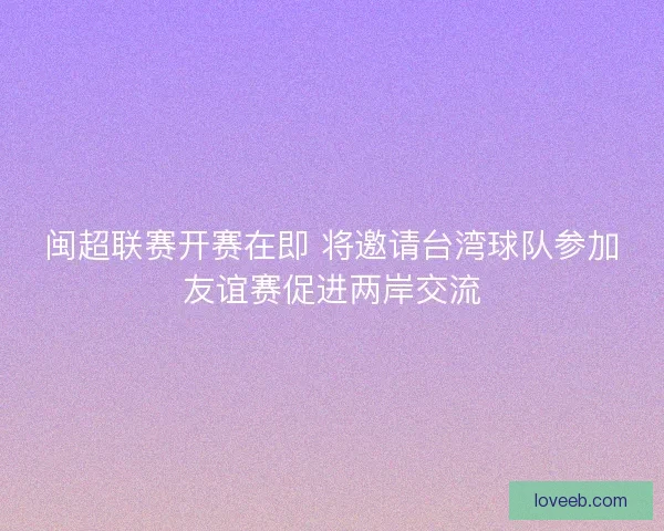 闽超联赛开赛在即 将邀请台湾球队参加友谊赛促进两岸交流