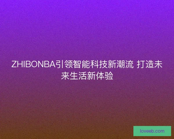 ZHIBONBA引领智能科技新潮流 打造未来生活新体验