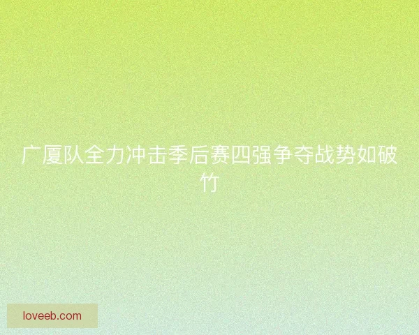 广厦队全力冲击季后赛四强争夺战势如破竹