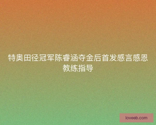 特奥田径冠军陈睿涵夺金后首发感言感恩教练指导