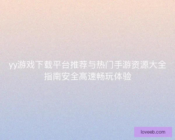 yy游戏下载平台推荐与热门手游资源大全指南安全高速畅玩体验 yy游戏下载平台推荐与热门手游资源大全指南安全高速畅玩体验