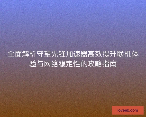 全面解析守望先锋加速器高效提升联机体验与网络稳定性的攻略指南