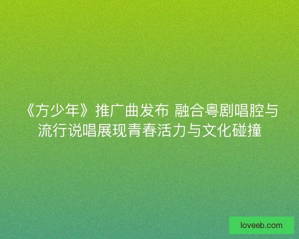 《方少年》推广曲发布 融合粤剧唱腔与流行说唱展现青春活力与文化碰撞 《方少年》推广曲发布 融合粤剧唱腔与流行说唱展现青春活力与文化碰撞