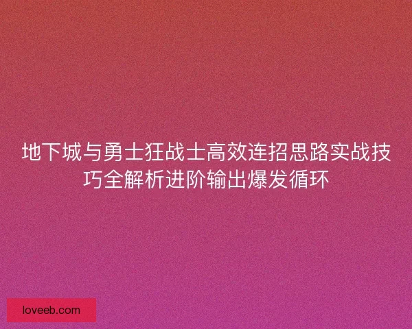 地下城与勇士狂战士高效连招思路实战技巧全解析进阶输出爆发循环